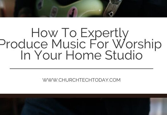 How To Expertly Produce Music For Worship In Your Home Studio